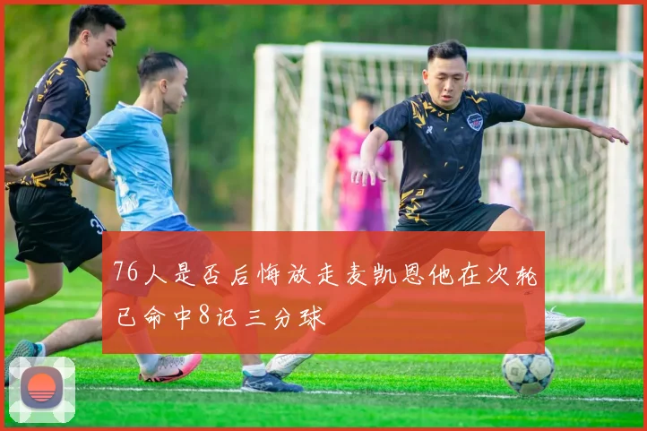 76人是否后悔放走麦凯恩他在次轮已命中8记三分球