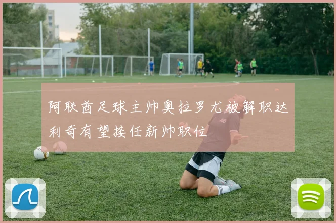 阿联酋足球主帅奥拉罗尤被解职达利奇有望接任新帅职位