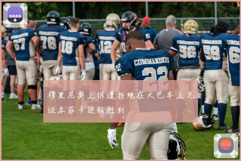 穆里尼奥上诉遭拒绝在大巴车上见证本菲卡逆转胜利