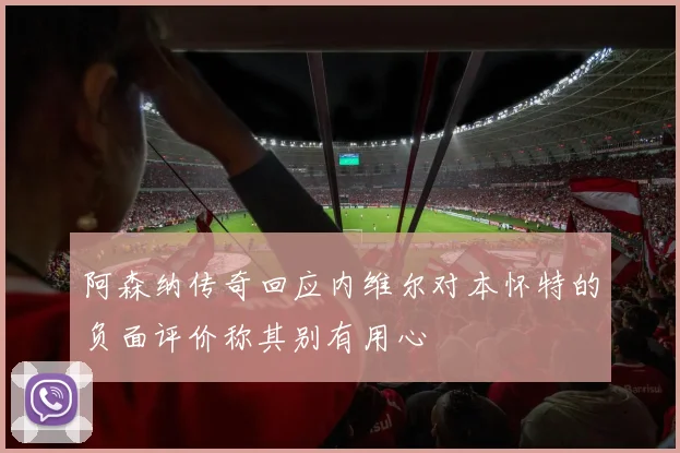 阿森纳传奇回应内维尔对本怀特的负面评价称其别有用心