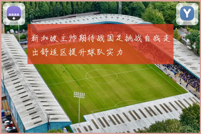 新加坡主帅期待战国足挑战自我走出舒适区提升球队实力