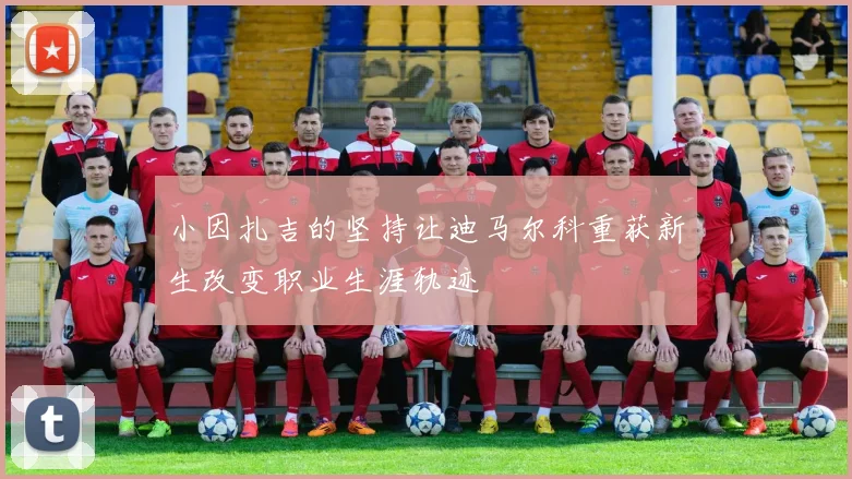 小因扎吉的坚持让迪马尔科重获新生改变职业生涯轨迹