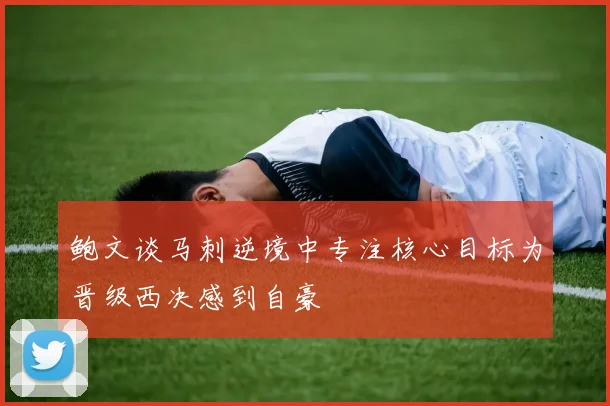 鲍文谈马刺逆境中专注核心目标为晋级西决感到自豪