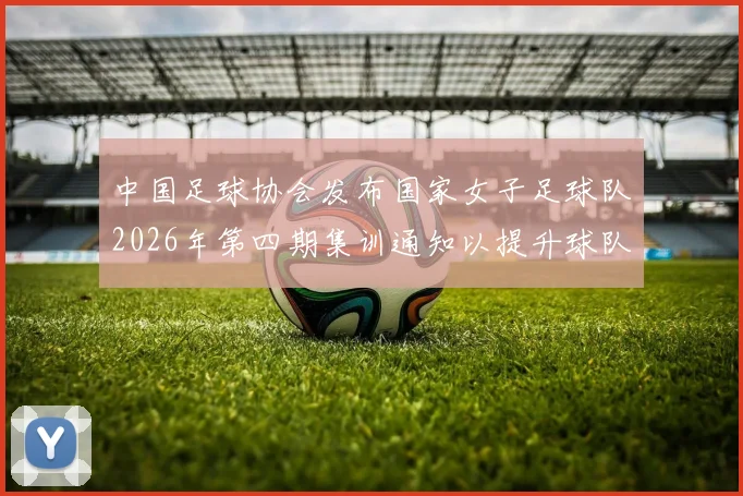 中国足球协会发布国家女子足球队2026年第四期集训通知以提升球队实力和备战水平