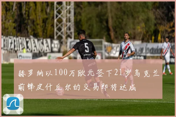 赫罗纳以100万欧元签下21岁乌克兰前锋皮什丘尔的交易即将达成