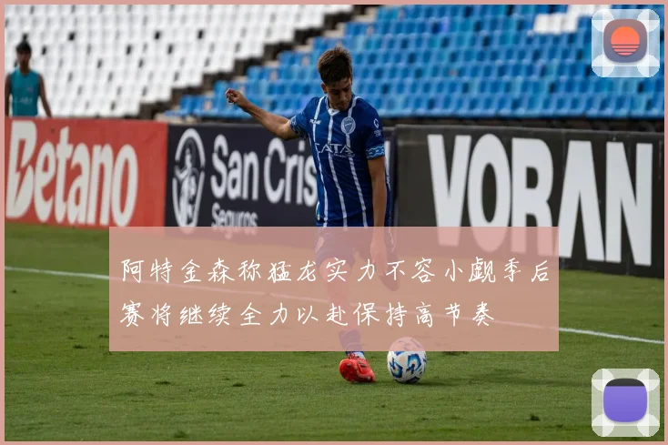 阿特金森称猛龙实力不容小觑季后赛将继续全力以赴保持高节奏