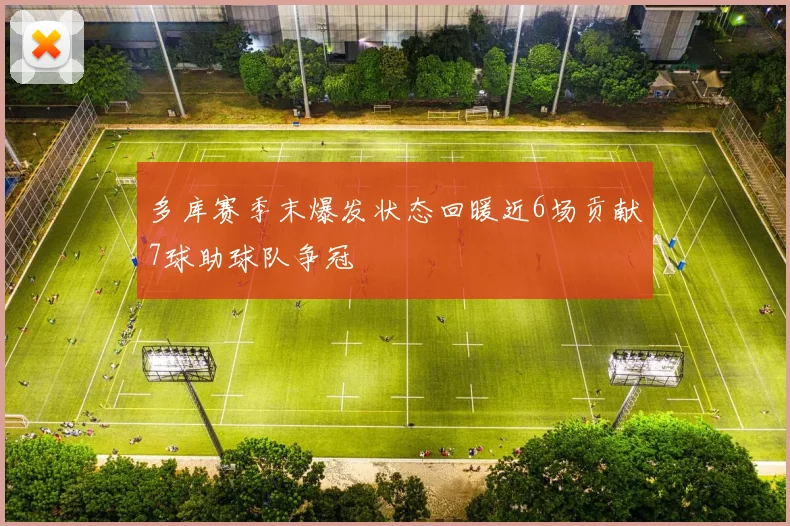 多库赛季末爆发状态回暖近6场贡献7球助球队争冠