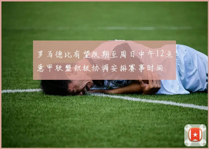 罗马德比有望改期至周日中午12点意甲联盟积极协调安排赛事时间