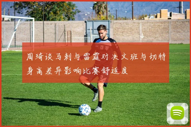 周琦谈马刺与雷霆对决文班与切特身高差异影响比赛舒适度