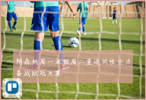 阿森纳周一放假周二重返训练全力备战欧冠决赛