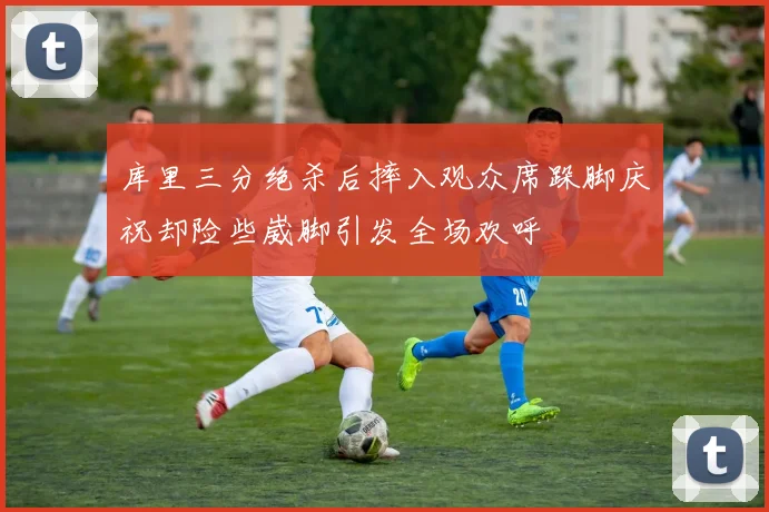 库里三分绝杀后摔入观众席跺脚庆祝却险些崴脚引发全场欢呼