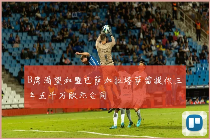 B席渴望加盟巴萨加拉塔萨雷提供三年五千万欧元合同