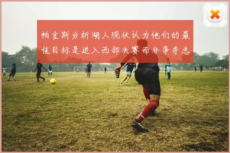 帕金斯分析湖人现状认为他们的最佳目标是进入西部决赛而非争夺总冠军