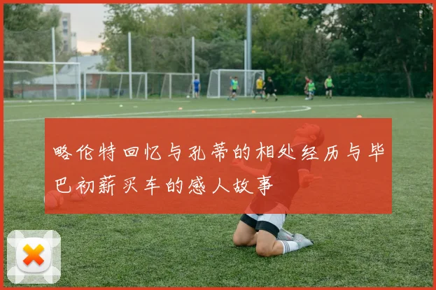 略伦特回忆与孔蒂的相处经历与毕巴初薪买车的感人故事
